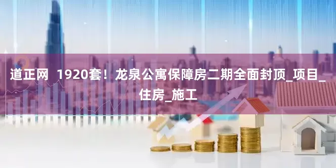 道正网  1920套！龙泉公寓保障房二期全面封顶_项目_住房_施工