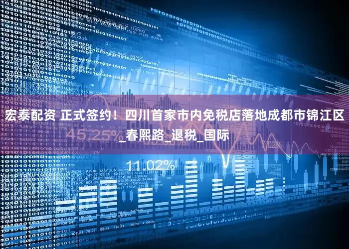 宏泰配资 正式签约！四川首家市内免税店落地成都市锦江区_春熙路_退税_国际