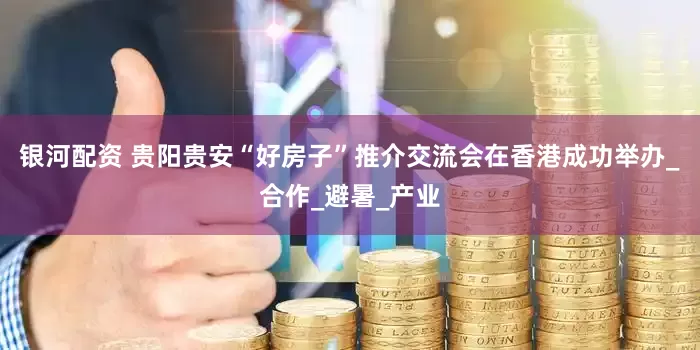 银河配资 贵阳贵安“好房子”推介交流会在香港成功举办_合作_避暑_产业