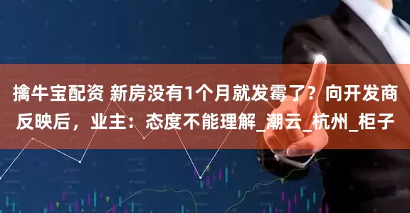 擒牛宝配资 新房没有1个月就发霉了？向开发商反映后，业主：态度不能理解_潮云_杭州_柜子
