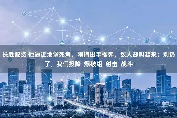 长胜配资 他逼近地堡死角，刚掏出手榴弹，敌人却叫起来：别扔了，我们投降_爆破组_射击_战斗