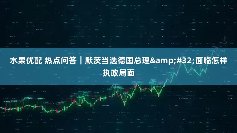 水果优配 热点问答｜默茨当选德国总理&#32;面临怎样执政局面