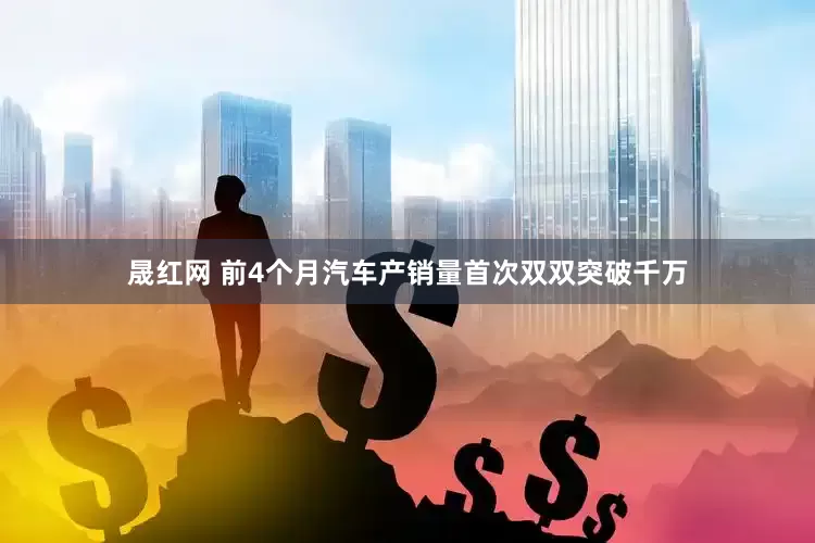 晟红网 前4个月汽车产销量首次双双突破千万