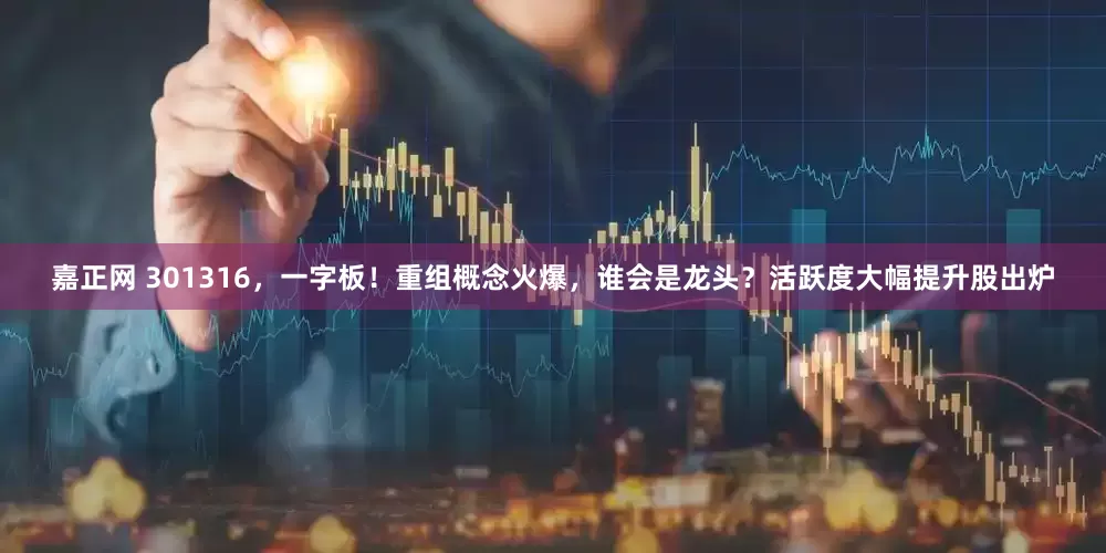 嘉正网 301316，一字板！重组概念火爆，谁会是龙头？活跃度大幅提升股出炉