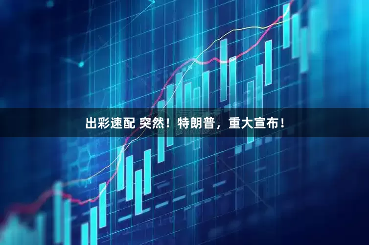 出彩速配 突然！特朗普，重大宣布！