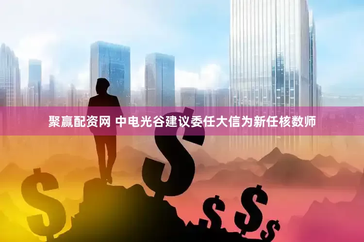 聚赢配资网 中电光谷建议委任大信为新任核数师