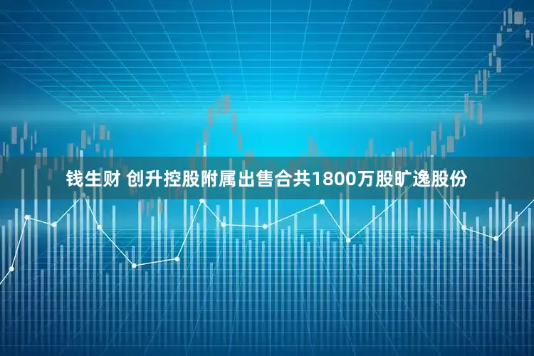 钱生财 创升控股附属出售合共1800万股旷逸股份