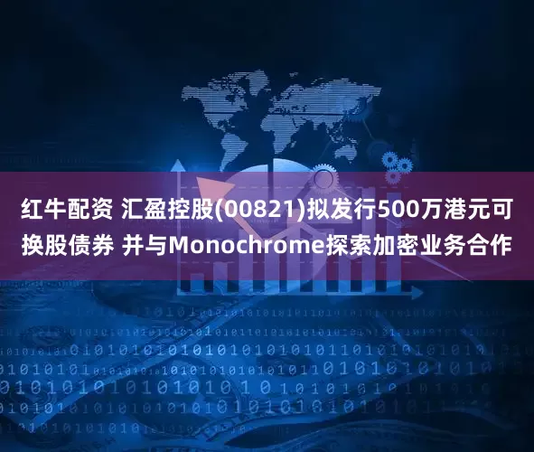 红牛配资 汇盈控股(00821)拟发行500万港元可换股债券 并与Monochrome探索加密业务合作