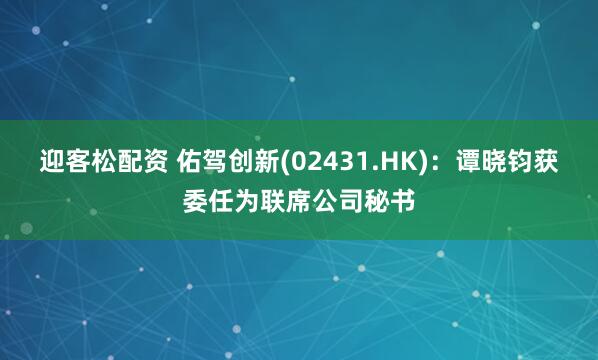 迎客松配资 佑驾创新(02431.HK)：谭晓钧获委任为联席公司秘书