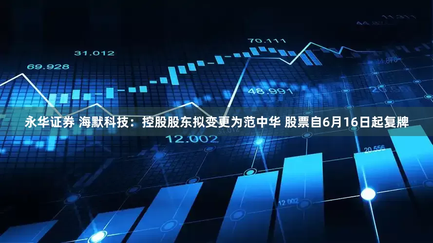 永华证券 海默科技：控股股东拟变更为范中华 股票自6月16日起复牌