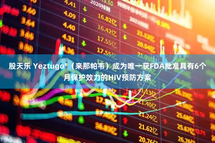 股天乐 Yeztugo®（来那帕韦）成为唯一获FDA批准具有6个月保护效力的HIV预防方案