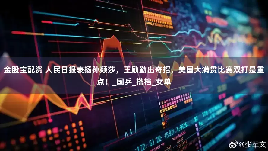 金股宝配资 人民日报表扬孙颖莎，王励勤出奇招，美国大满贯比赛双打是重点！_国乒_搭档_女单