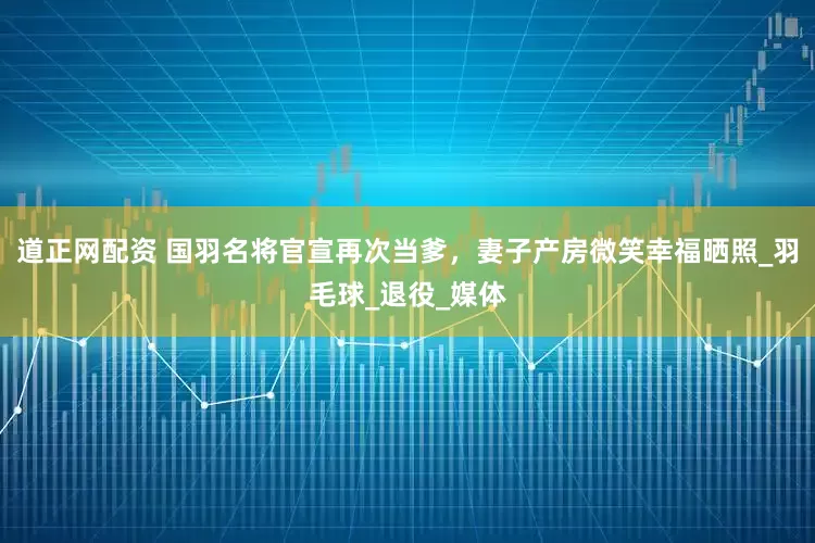 道正网配资 国羽名将官宣再次当爹，妻子产房微笑幸福晒照_羽毛球_退役_媒体