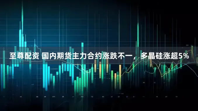 至尊配资 国内期货主力合约涨跌不一，多晶硅涨超5%