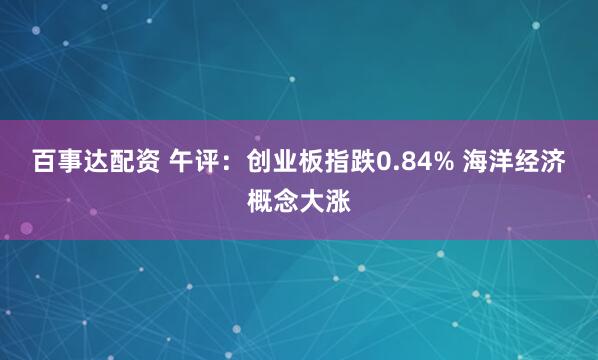 百事达配资 午评：创业板指跌0.84% 海洋经济概念大涨