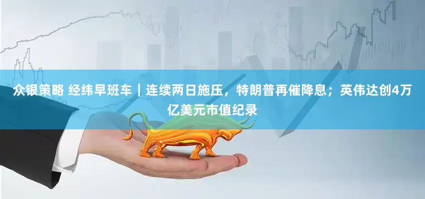 众银策略 经纬早班车｜连续两日施压，特朗普再催降息；英伟达创4万亿美元市值纪录