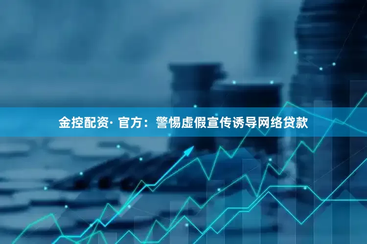 金控配资· 官方：警惕虚假宣传诱导网络贷款
