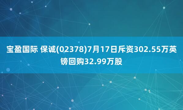 宝盈国际 保诚(02378)7月17日斥资302.55万英镑回购32.99万股