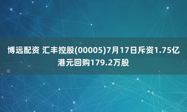 博远配资 汇丰控股(00005)7月17日斥资1.75亿港元回购179.2万股