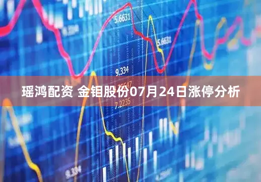 瑶鸿配资 金钼股份07月24日涨停分析