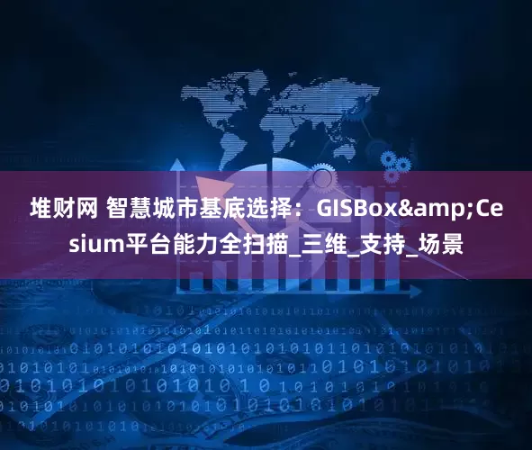 堆财网 智慧城市基底选择：GISBox&Cesium平台能力全扫描_三维_支持_场景