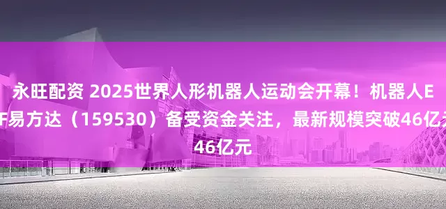 永旺配资 2025世界人形机器人运动会开幕！机器人ETF易方达（159530）备受资金关注，最新规模突破46亿元