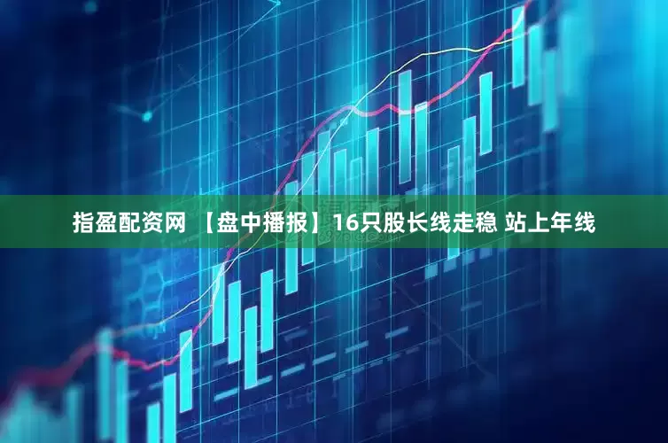 指盈配资网 【盘中播报】16只股长线走稳 站上年线