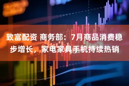 致富配资 商务部：7月商品消费稳步增长，家电家具手机持续热销