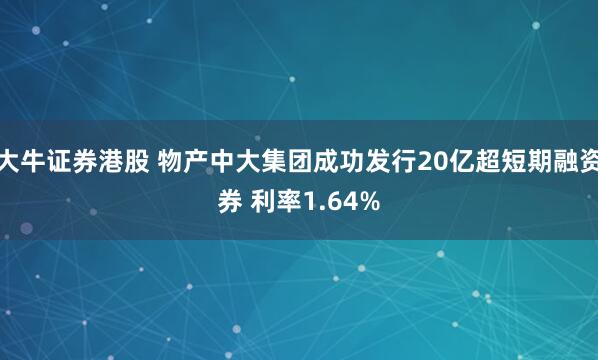 大牛证券港股 物产中大集团成功发行20亿超短期融资券 利率1.64%
