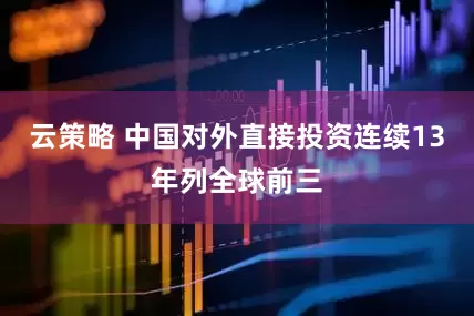 云策略 中国对外直接投资连续13年列全球前三