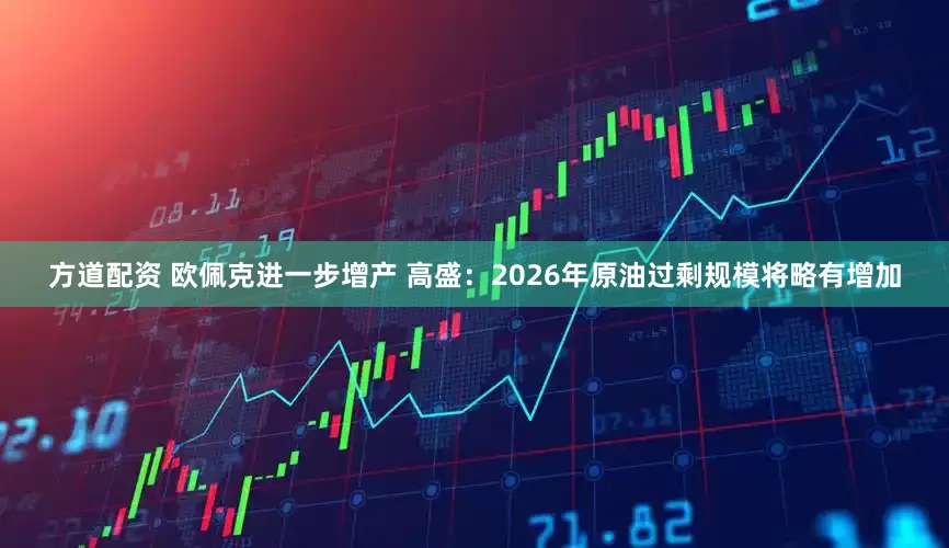 方道配资 欧佩克进一步增产 高盛：2026年原油过剩规模将略有增加
