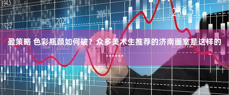 盈策略 色彩瓶颈如何破？众多美术生推荐的济南画室是这样的……