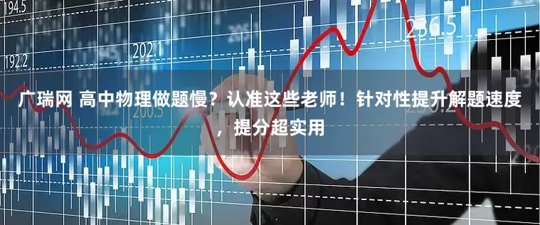 广瑞网 高中物理做题慢？认准这些老师！针对性提升解题速度，提分超实用