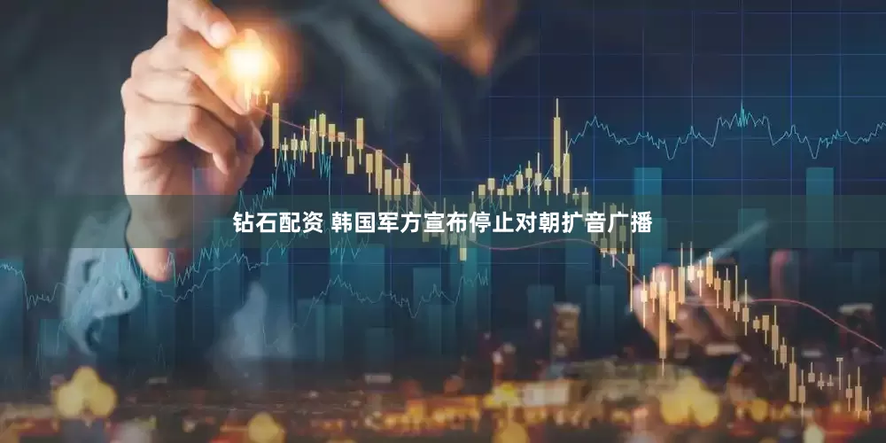 钻石配资 韩国军方宣布停止对朝扩音广播