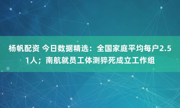杨帆配资 今日数据精选:全国家庭平均每户2.51人;南航就员工体测猝死成立工作组