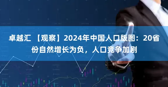 卓越汇 【观察】2024年中国人口版图:20省份自然增长为负,人口竞争加剧
