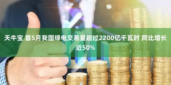 天牛宝 首5月我国绿电交易量超过2200亿千瓦时 同比增长近50%