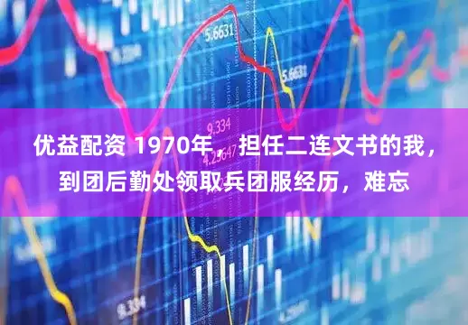 优益配资 1970年，担任二连文书的我，到团后勤处领取兵团服经历，难忘