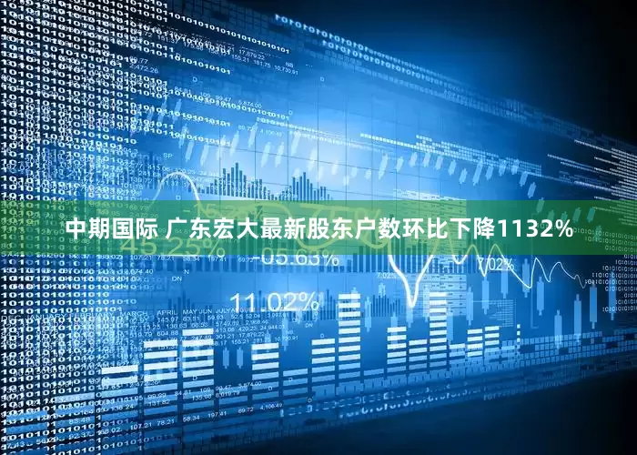 中期国际 广东宏大最新股东户数环比下降1132%