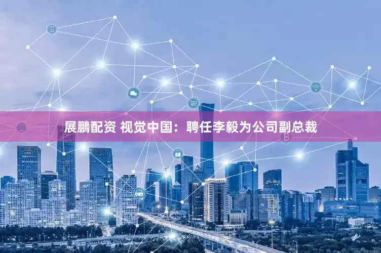 展鵬配资 视觉中国：聘任李毅为公司副总裁