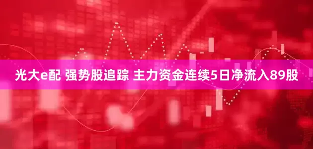 光大e配 强势股追踪 主力资金连续5日净流入89股