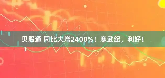 贝股通 同比大增2400%！寒武纪，利好！