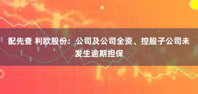 配先查 利欧股份：公司及公司全资、控股子公司未发生逾期担保