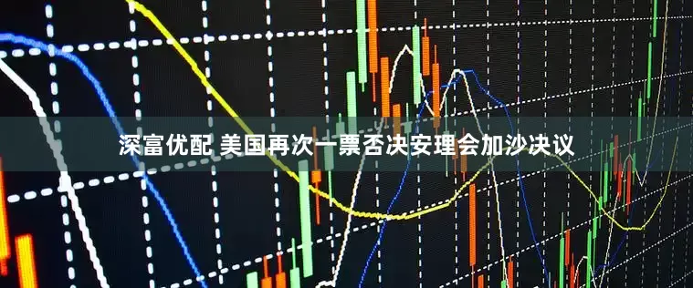 深富优配 美国再次一票否决安理会加沙决议