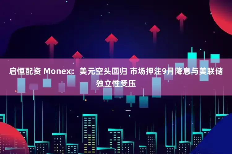 启恒配资 Monex：美元空头回归 市场押注9月降息与美联储独立性受压
