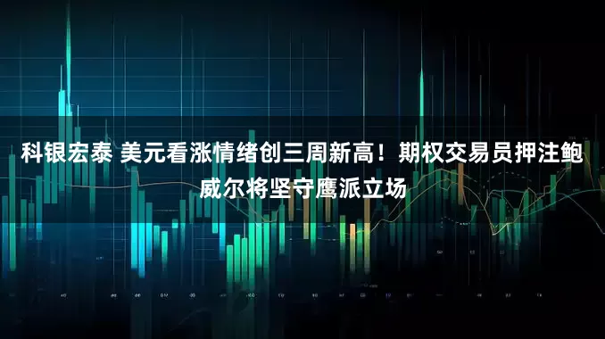 科银宏泰 美元看涨情绪创三周新高！期权交易员押注鲍威尔将坚守鹰派立场