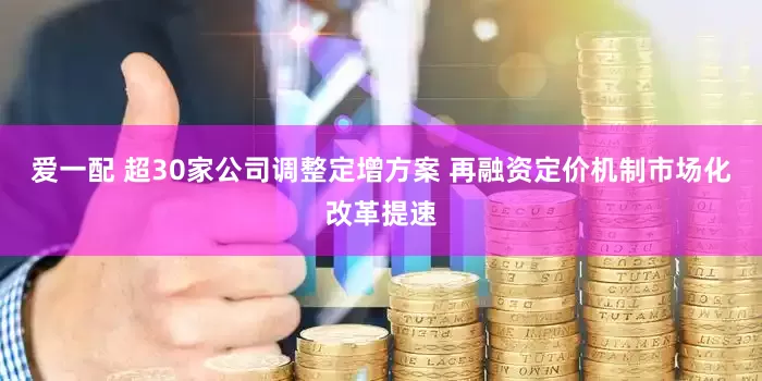 爱一配 超30家公司调整定增方案 再融资定价机制市场化改革提速