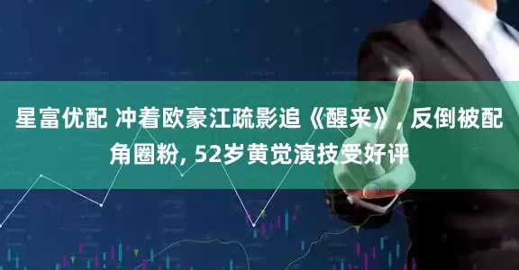 星富优配 冲着欧豪江疏影追《醒来》, 反倒被配角圈粉, 52岁黄觉演技受好评